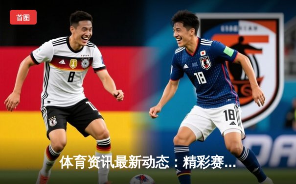 体育资讯最新动态：精彩赛事回顾