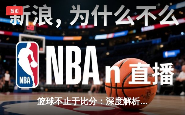 篮球不止于比分：深度解析现代体育资讯的三大变革趋势