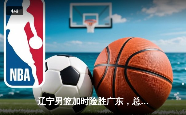 辽宁男篮加时险胜广东，总决赛2-1夺赛点，张镇麟37分创生涯新高 - 4