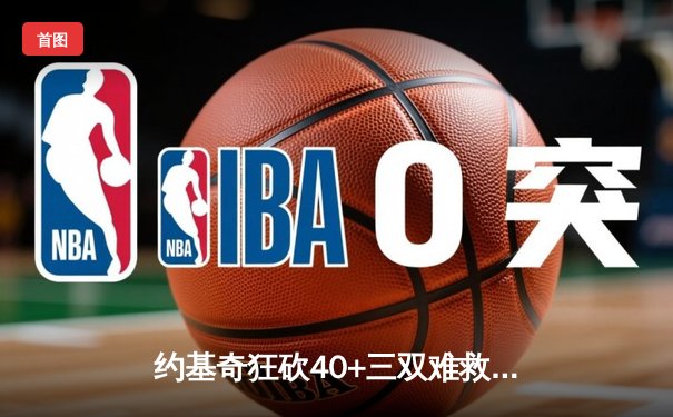 约基奇狂砍40+三双难救主，森林狼逆转掘金总分2-2平