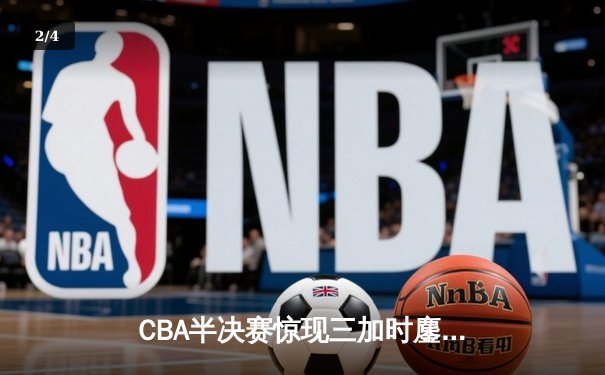 CBA半决赛惊现三加时鏖战，辽宁本钢124比115力克新疆伊力特 - 2