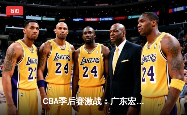 CBA季后赛激战：广东宏远逆转浙江稠州，胡明轩关键三分定乾坤