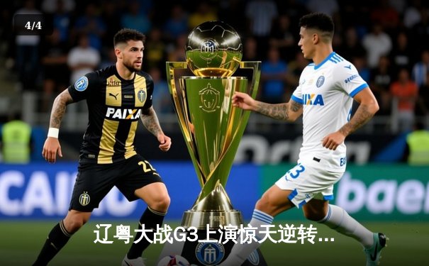 辽粤大战G3上演惊天逆转，赵继伟26分导演17分大逆转，广东主场惜败 - 4