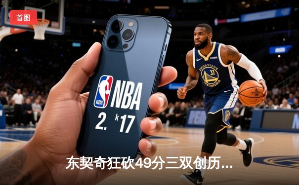 东契奇狂砍49分三双创历史，独行侠加时险胜篮网迎四连胜