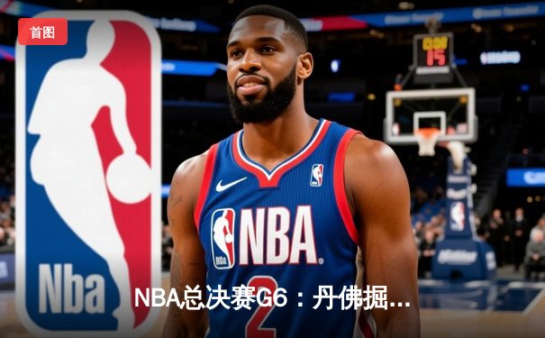 NBA总决赛G6：丹佛掘金绝境反击，约基奇三双率队拖入抢七