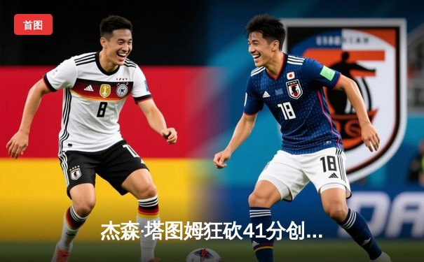 杰森·塔图姆狂砍41分创赛季新高 凯尔特人逆转雄鹿夺东部榜首之战