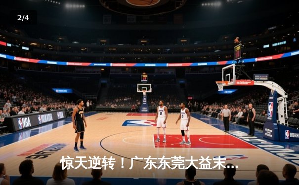 惊天逆转！广东东莞大益末节发力复仇浙江稠州，胡明轩30分闪耀全场 - 2