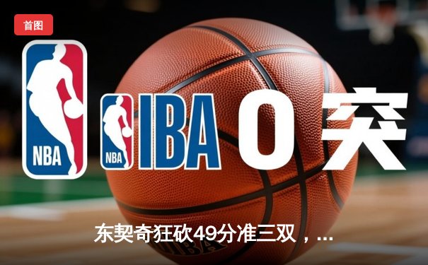东契奇狂砍49分准三双，独行侠加时险胜篮网迎五连胜