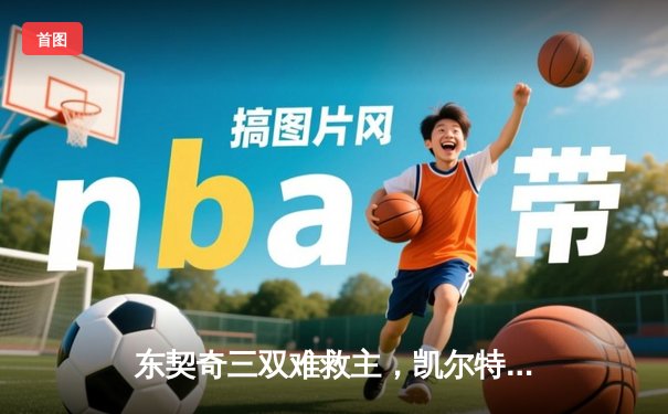 东契奇三双难救主，凯尔特人加时险胜独行侠夺赛季开门红