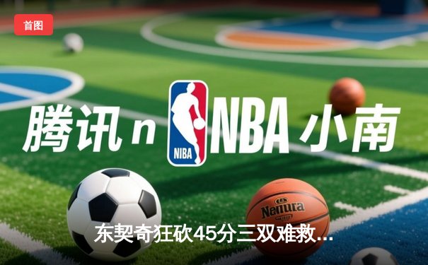 东契奇狂砍45分三双难救主，独行侠加时惜败凯尔特人总分0-2落后