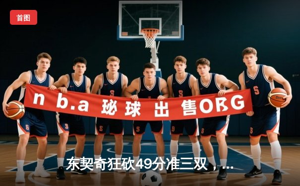 东契奇狂砍49分准三双，独行侠加时险胜篮网迎五连胜