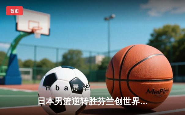 日本男篮逆转胜芬兰创世界杯历史 河村勇辉25分导演亚洲奇迹