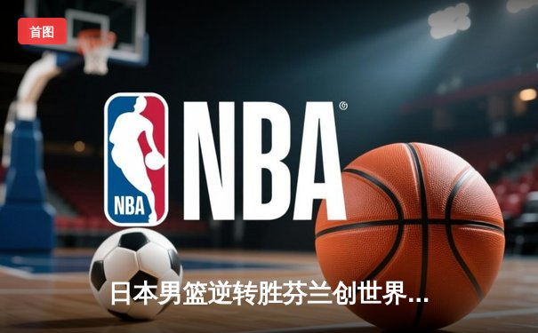 日本男篮逆转胜芬兰创世界杯历史 河村勇辉25分导演亚洲奇迹