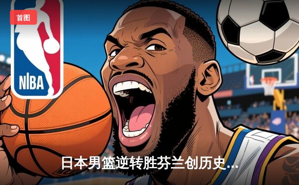 日本男篮逆转胜芬兰创历史 河村勇辉25分导演奥运奇迹