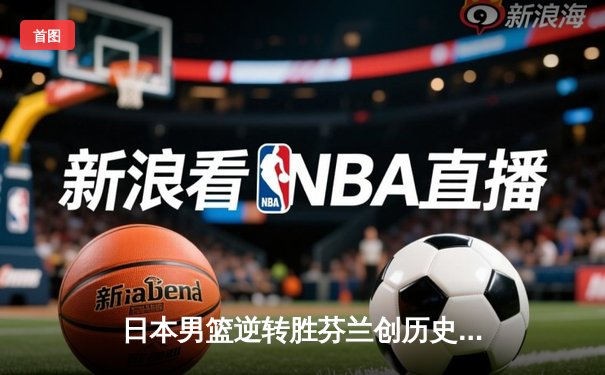 日本男篮逆转胜芬兰创历史 河村勇辉25分导演奥运奇迹