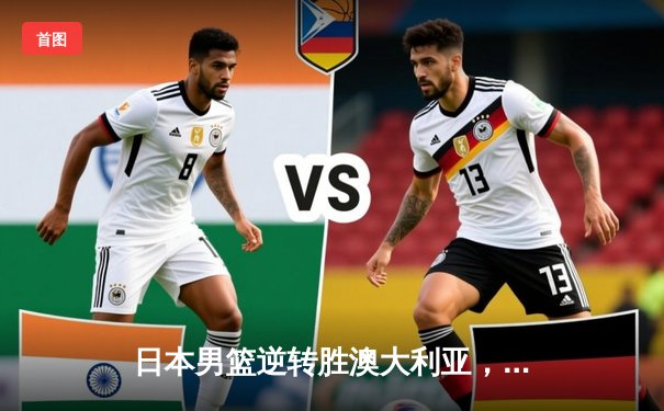 日本男篮逆转胜澳大利亚，河村勇辉35分创奥运资格赛新高