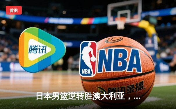日本男篮逆转胜澳大利亚，河村勇辉35分创奥运资格赛新高