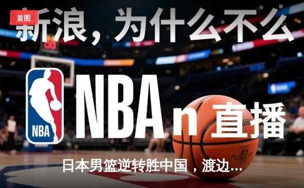 日本男篮逆转胜中国，渡边雄太关键三分锁定奥运资格赛胜局