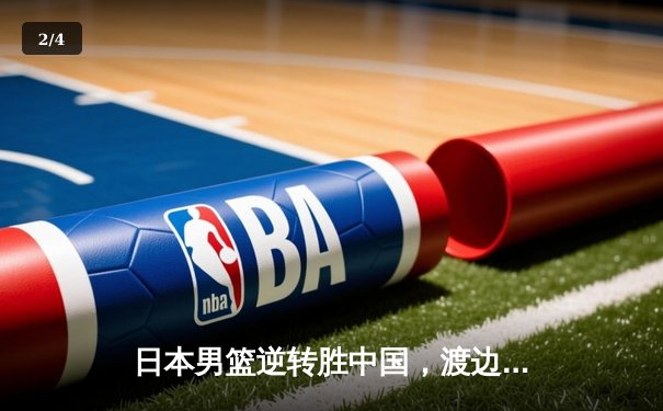 日本男篮逆转胜中国，渡边雄太关键三分锁定奥运资格赛胜局 - 2