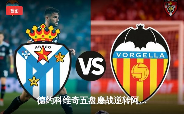 德约科维奇五盘鏖战逆转阿尔卡拉斯 温网卫冕之路迎史诗级胜利