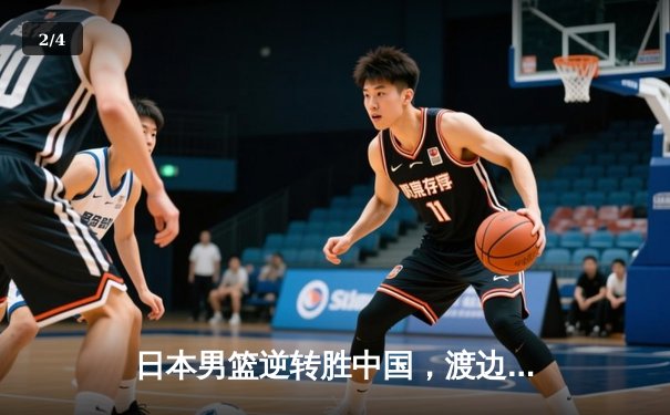 日本男篮逆转胜中国，渡边雄太关键三分锁定奥运资格赛胜局 - 2
