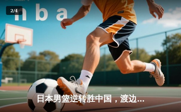 日本男篮逆转胜中国，渡边雄太关键三分锁定奥运资格赛胜局 - 2